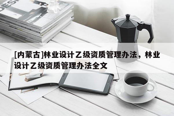 [內(nèi)蒙古]林業(yè)設(shè)計(jì)乙級(jí)資質(zhì)管理辦法，林業(yè)設(shè)計(jì)乙級(jí)資質(zhì)管理辦法全文