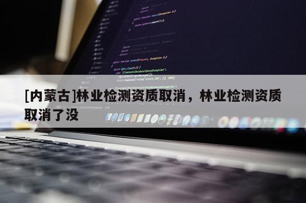 [內(nèi)蒙古]林業(yè)檢測資質(zhì)取消，林業(yè)檢測資質(zhì)取消了沒