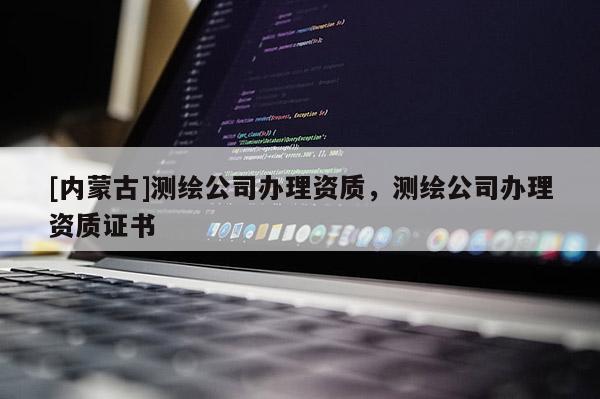 [內(nèi)蒙古]測繪公司辦理資質(zhì)，測繪公司辦理資質(zhì)證書