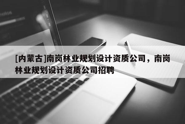 [內(nèi)蒙古]南崗林業(yè)規(guī)劃設計資質(zhì)公司，南崗林業(yè)規(guī)劃設計資質(zhì)公司招聘