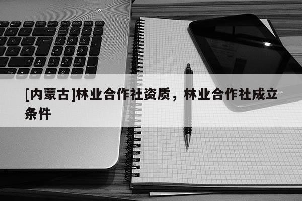 [內(nèi)蒙古]林業(yè)合作社資質(zhì)，林業(yè)合作社成立條件
