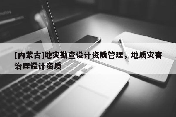 [內(nèi)蒙古]地災(zāi)勘查設(shè)計資質(zhì)管理，地質(zhì)災(zāi)害治理設(shè)計資質(zhì)