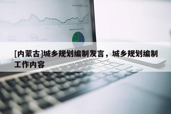 [內(nèi)蒙古]城鄉(xiāng)規(guī)劃編制發(fā)言，城鄉(xiāng)規(guī)劃編制工作內(nèi)容