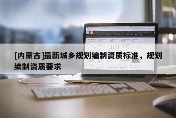 [內(nèi)蒙古]最新城鄉(xiāng)規(guī)劃編制資質(zhì)標(biāo)準(zhǔn)，規(guī)劃編制資質(zhì)要求