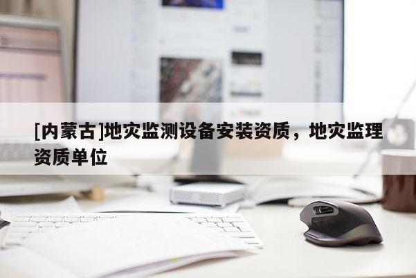 [內(nèi)蒙古]地災(zāi)監(jiān)測設(shè)備安裝資質(zhì)，地災(zāi)監(jiān)理資質(zhì)單位