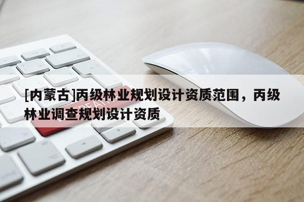 [內蒙古]丙級林業(yè)規(guī)劃設計資質范圍，丙級林業(yè)調查規(guī)劃設計資質
