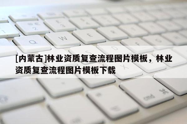 [內(nèi)蒙古]林業(yè)資質(zhì)復(fù)查流程圖片模板，林業(yè)資質(zhì)復(fù)查流程圖片模板下載