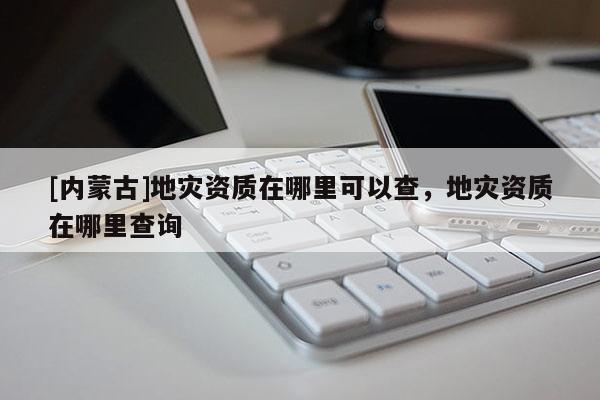 [內(nèi)蒙古]地災(zāi)資質(zhì)在哪里可以查，地災(zāi)資質(zhì)在哪里查詢