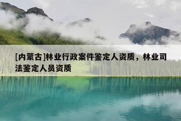 [內(nèi)蒙古]林業(yè)行政案件鑒定人資質(zhì)，林業(yè)司法鑒定人員資質(zhì)