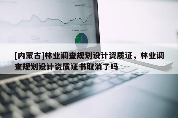 [內(nèi)蒙古]林業(yè)調(diào)查規(guī)劃設(shè)計資質(zhì)證，林業(yè)調(diào)查規(guī)劃設(shè)計資質(zhì)證書取消了嗎