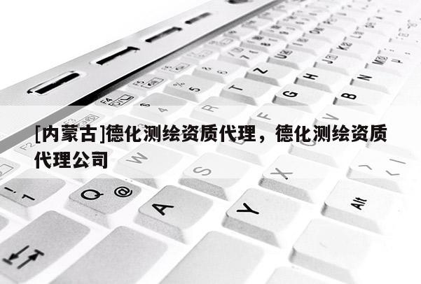 [內(nèi)蒙古]德化測繪資質(zhì)代理，德化測繪資質(zhì)代理公司