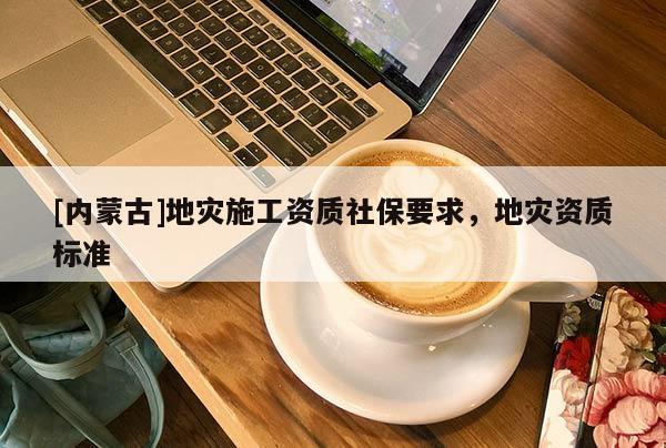 [內蒙古]地災施工資質社保要求，地災資質標準