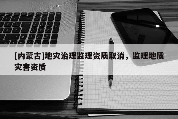 [內蒙古]地災治理監(jiān)理資質取消，監(jiān)理地質災害資質