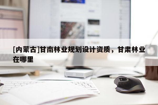 [內(nèi)蒙古]甘南林業(yè)規(guī)劃設(shè)計資質(zhì)，甘肅林業(yè)在哪里