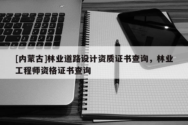 [內蒙古]林業(yè)道路設計資質證書查詢，林業(yè)工程師資格證書查詢