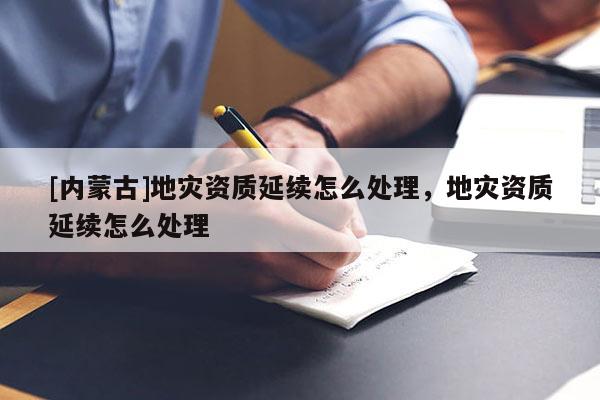 [內蒙古]地災資質延續(xù)怎么處理，地災資質延續(xù)怎么處理