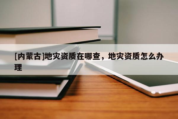 [內(nèi)蒙古]地災(zāi)資質(zhì)在哪查，地災(zāi)資質(zhì)怎么辦理