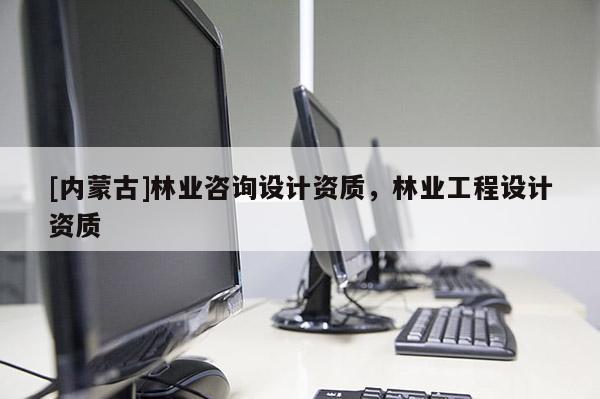 [內(nèi)蒙古]林業(yè)咨詢設(shè)計(jì)資質(zhì)，林業(yè)工程設(shè)計(jì)資質(zhì)