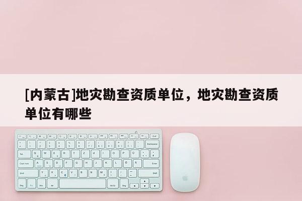 [內蒙古]地災勘查資質單位，地災勘查資質單位有哪些