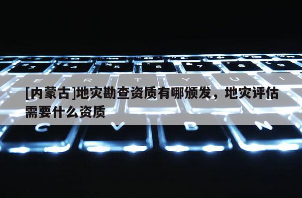 [內(nèi)蒙古]地災(zāi)勘查資質(zhì)有哪頒發(fā)，地災(zāi)評估需要什么資質(zhì)