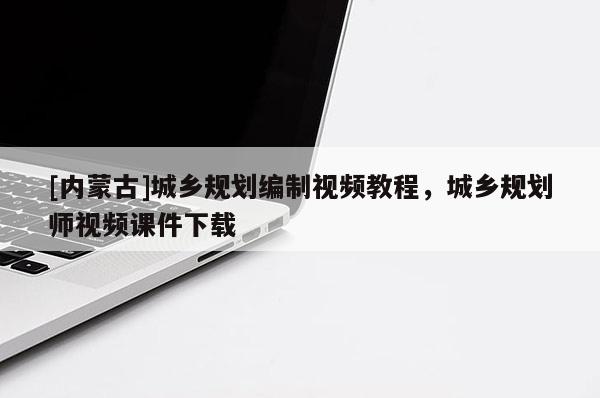 [內(nèi)蒙古]城鄉(xiāng)規(guī)劃編制視頻教程，城鄉(xiāng)規(guī)劃師視頻課件下載