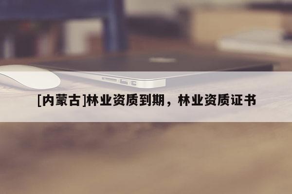[內(nèi)蒙古]林業(yè)資質(zhì)到期，林業(yè)資質(zhì)證書