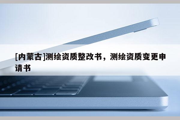 [內(nèi)蒙古]測(cè)繪資質(zhì)整改書，測(cè)繪資質(zhì)變更申請(qǐng)書