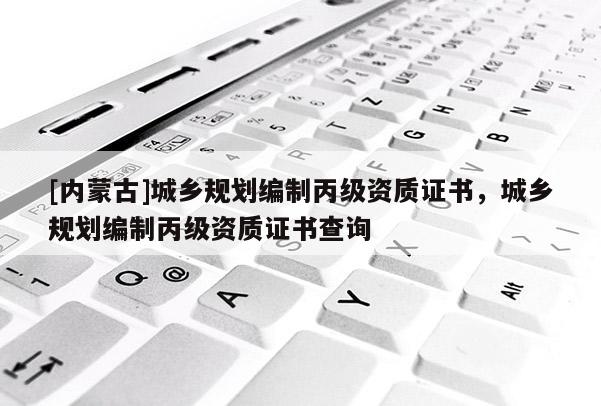 [內(nèi)蒙古]城鄉(xiāng)規(guī)劃編制丙級資質(zhì)證書，城鄉(xiāng)規(guī)劃編制丙級資質(zhì)證書查詢