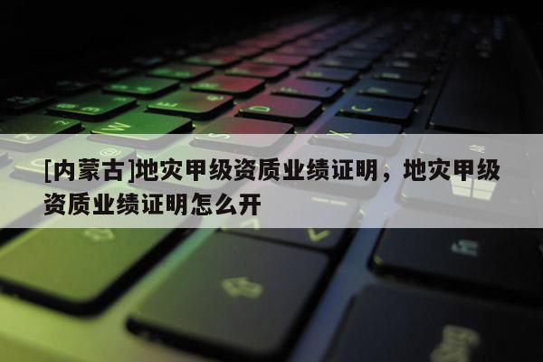 [內(nèi)蒙古]地災(zāi)甲級(jí)資質(zhì)業(yè)績(jī)證明，地災(zāi)甲級(jí)資質(zhì)業(yè)績(jī)證明怎么開(kāi)
