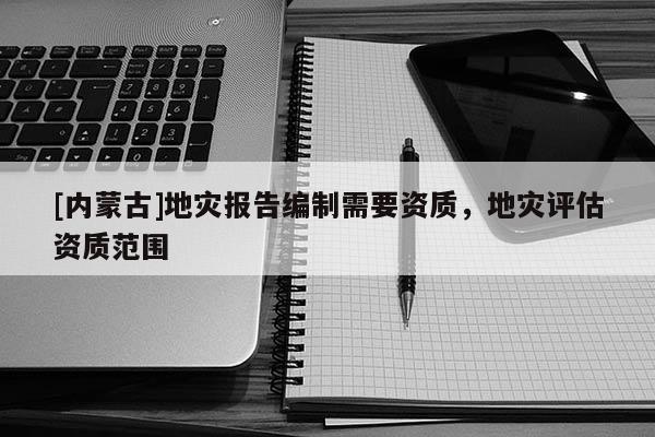 [內(nèi)蒙古]地災(zāi)報(bào)告編制需要資質(zhì)，地災(zāi)評(píng)估資質(zhì)范圍
