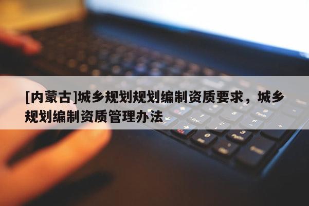 [內(nèi)蒙古]城鄉(xiāng)規(guī)劃規(guī)劃編制資質(zhì)要求，城鄉(xiāng)規(guī)劃編制資質(zhì)管理辦法