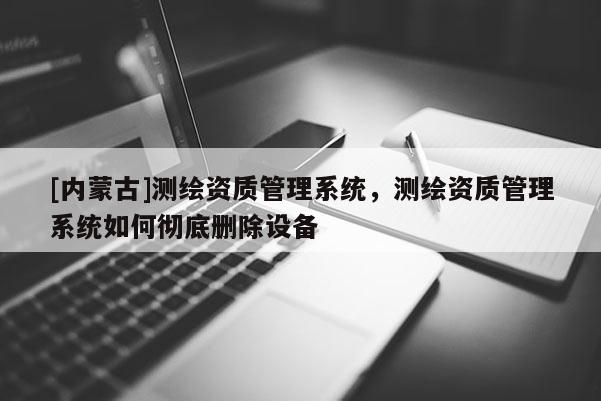 [內(nèi)蒙古]測(cè)繪資質(zhì)管理系統(tǒng)，測(cè)繪資質(zhì)管理系統(tǒng)如何徹底刪除設(shè)備
