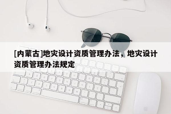 [內(nèi)蒙古]地災(zāi)設(shè)計(jì)資質(zhì)管理辦法，地災(zāi)設(shè)計(jì)資質(zhì)管理辦法規(guī)定