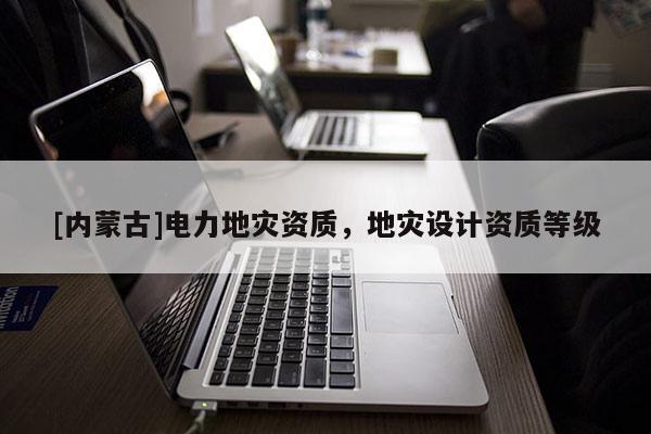 [內(nèi)蒙古]電力地災(zāi)資質(zhì)，地災(zāi)設(shè)計資質(zhì)等級