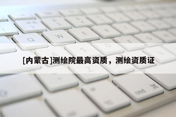 [內(nèi)蒙古]測(cè)繪院最高資質(zhì)，測(cè)繪資質(zhì)證