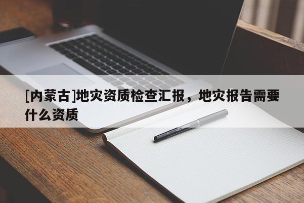 [內(nèi)蒙古]地災(zāi)資質(zhì)檢查匯報(bào)，地災(zāi)報(bào)告需要什么資質(zhì)