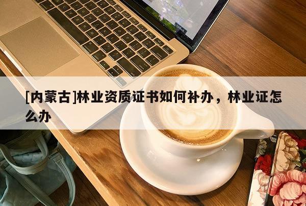 [內(nèi)蒙古]林業(yè)資質(zhì)證書如何補辦，林業(yè)證怎么辦