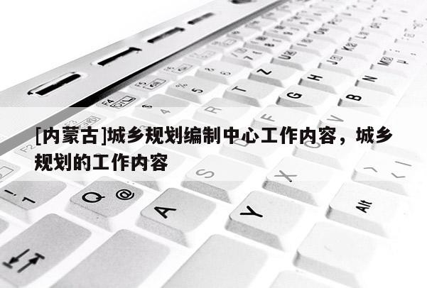 [內(nèi)蒙古]城鄉(xiāng)規(guī)劃編制中心工作內(nèi)容，城鄉(xiāng)規(guī)劃的工作內(nèi)容
