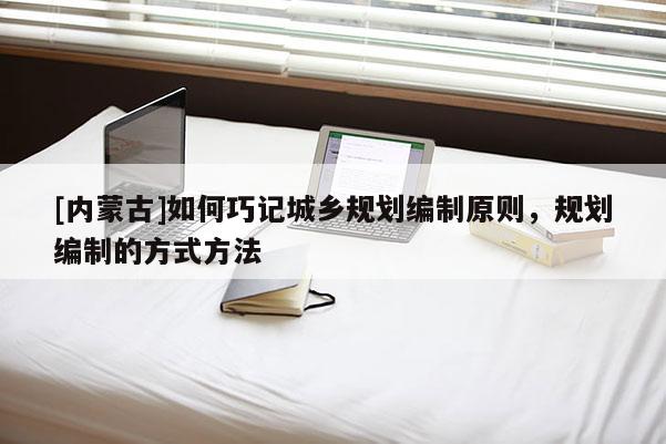 [內(nèi)蒙古]如何巧記城鄉(xiāng)規(guī)劃編制原則，規(guī)劃編制的方式方法