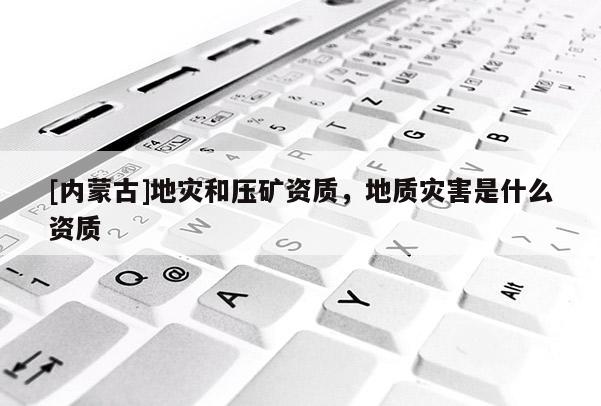 [內(nèi)蒙古]地災(zāi)和壓礦資質(zhì)，地質(zhì)災(zāi)害是什么資質(zhì)