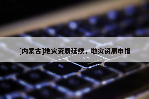 [內(nèi)蒙古]地災資質(zhì)延續(xù)，地災資質(zhì)申報