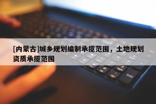 [內(nèi)蒙古]城鄉(xiāng)規(guī)劃編制承攬范圍，土地規(guī)劃資質(zhì)承攬范圍