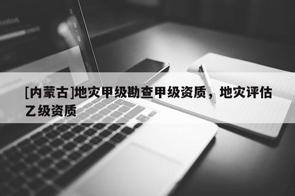 [內(nèi)蒙古]地災(zāi)甲級(jí)勘查甲級(jí)資質(zhì)，地災(zāi)評(píng)估乙級(jí)資質(zhì)