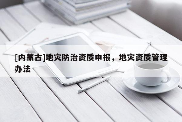 [內蒙古]地災防治資質申報，地災資質管理辦法