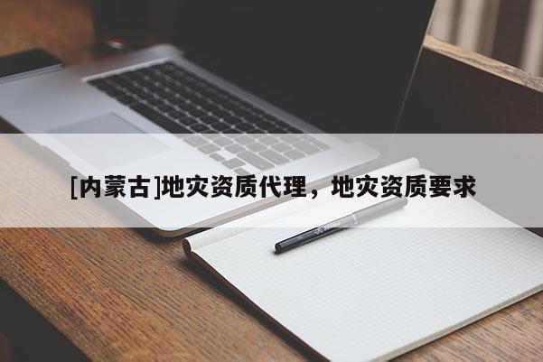 [內(nèi)蒙古]地災(zāi)資質(zhì)代理，地災(zāi)資質(zhì)要求