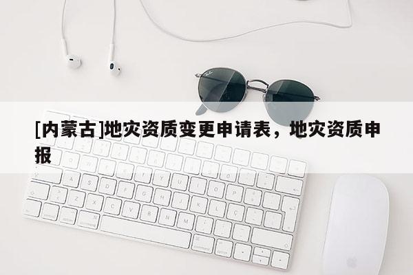 [內(nèi)蒙古]地災(zāi)資質(zhì)變更申請(qǐng)表，地災(zāi)資質(zhì)申報(bào)