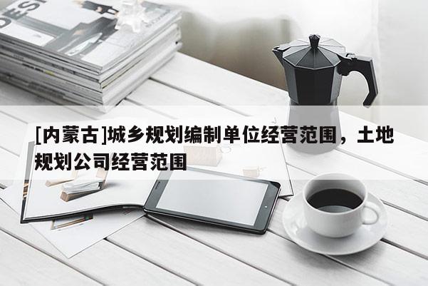 [內(nèi)蒙古]城鄉(xiāng)規(guī)劃編制單位經(jīng)營范圍，土地規(guī)劃公司經(jīng)營范圍