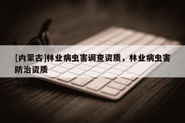 [內(nèi)蒙古]林業(yè)病蟲害調(diào)查資質(zhì)，林業(yè)病蟲害防治資質(zhì)