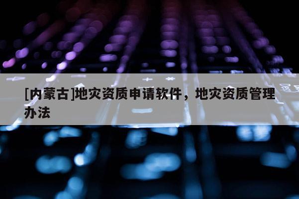 [內(nèi)蒙古]地災(zāi)資質(zhì)申請軟件，地災(zāi)資質(zhì)管理辦法