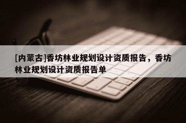 [內(nèi)蒙古]香坊林業(yè)規(guī)劃設(shè)計(jì)資質(zhì)報(bào)告，香坊林業(yè)規(guī)劃設(shè)計(jì)資質(zhì)報(bào)告單